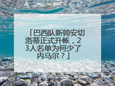 巴西队新帅安切洛蒂正式升帐，23人名单为何少了内马尔？