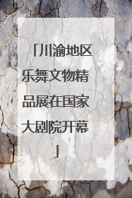 川渝地区乐舞文物精品展在国家大剧院开幕