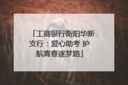 工商银行衡阳华新支行：爱心助考 护航青春逐梦路