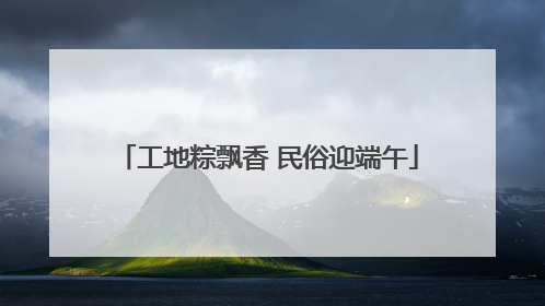 工地粽飘香 民俗迎端午