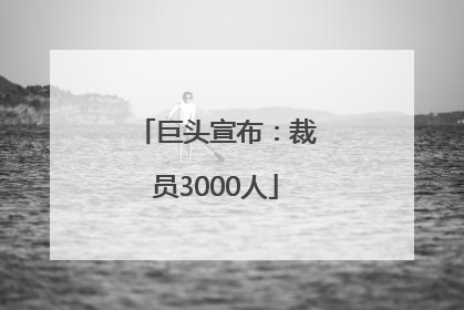 巨头宣布：裁员3000人