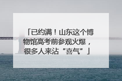 已约满！山东这个博物馆高考前参观火爆，很多人来沾“喜气”