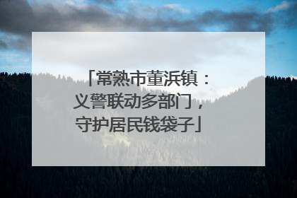 常熟市董浜镇：义警联动多部门，守护居民钱袋子