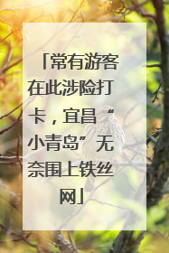 常有游客在此涉险打卡，宜昌“小青岛”无奈围上铁丝网