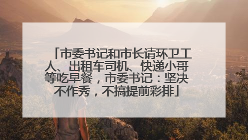 市委书记和市长请环卫工人、出租车司机、快递小哥等吃早餐，市委书记：坚决不作秀，不搞提前彩排