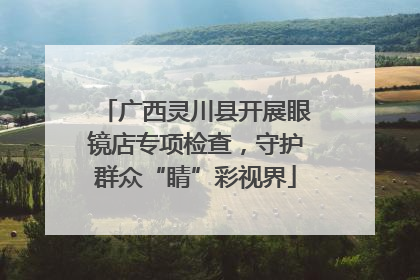 广西灵川县开展眼镜店专项检查，守护群众“睛”彩视界