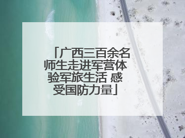 广西三百余名师生走进军营体验军旅生活 感受国防力量