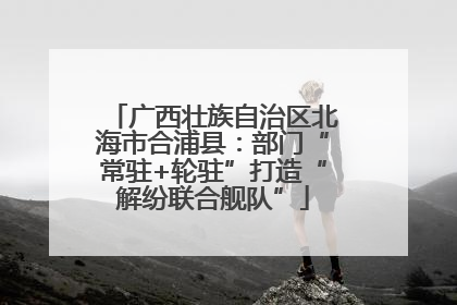 广西壮族自治区北海市合浦县：部门“常驻+轮驻”打造“解纷联合舰队”