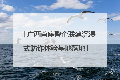 广西首座警企联建沉浸式防诈体验基地落地