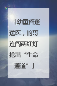 幼童昏迷送医，的哥连闯两红灯抢出“生命通道”