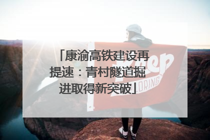 康渝高铁建设再提速：青村隧道掘进取得新突破