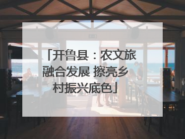 开鲁县：农文旅融合发展 擦亮乡村振兴底色
