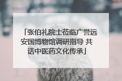 张伯礼院士莅临广誉远安国博物馆调研指导 共话中医药文化传承