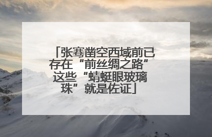 张骞凿空西域前已存在“前丝绸之路” 这些“蜻蜓眼玻璃珠”就是佐证