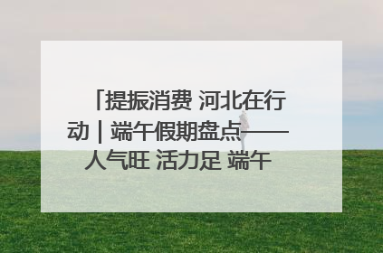 提振消费 河北在行动｜端午假期盘点——人气旺 活力足 端午经济“热浪”迭起