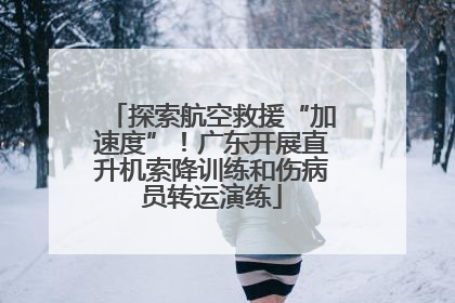 探索航空救援“加速度”！广东开展直升机索降训练和伤病员转运演练