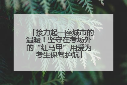接力起一座城市的温暖！坚守在考场外的“红马甲”用爱为考生保驾护航