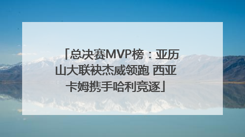 总决赛MVP榜：亚历山大联袂杰威领跑 西亚卡姆携手哈利竞逐
