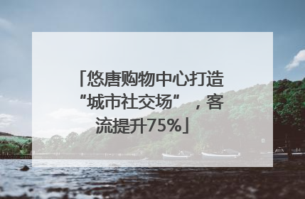 悠唐购物中心打造“城市社交场”，客流提升75%