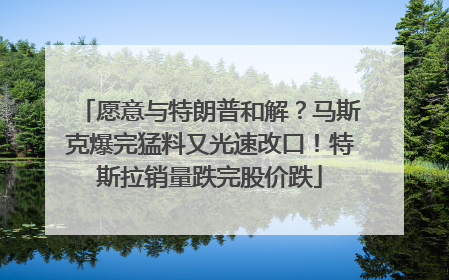 愿意与特朗普和解？马斯克爆完猛料又光速改口！特斯拉销量跌完股价跌