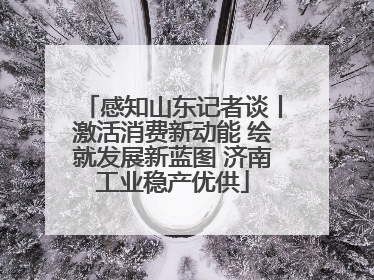 感知山东记者谈丨激活消费新动能 绘就发展新蓝图 济南工业稳产优供
