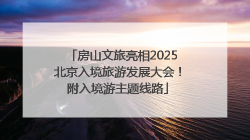 房山文旅亮相2025北京入境旅游发展大会！附入境游主题线路