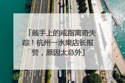 戴手上的戒指离奇失踪！杭州一水果店长报警，原因太意外