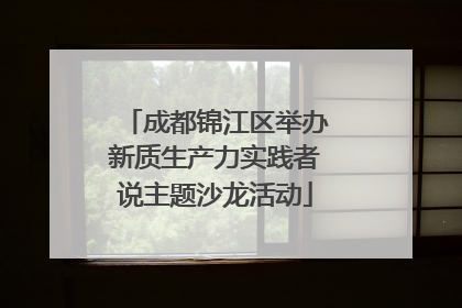 成都锦江区举办新质生产力实践者说主题沙龙活动