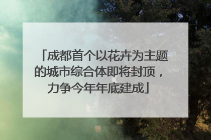 成都首个以花卉为主题的城市综合体即将封顶，力争今年年底建成