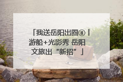 我送岳阳出圈⑧丨游船+光影秀 岳阳文旅出“新招”