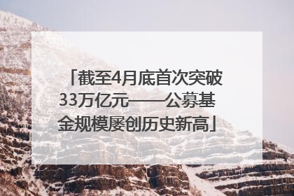 截至4月底首次突破33万亿元——公募基金规模屡创历史新高