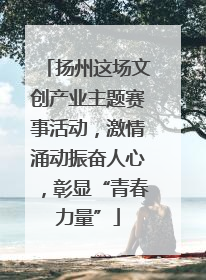 扬州这场文创产业主题赛事活动，激情涌动振奋人心，彰显“青春力量”