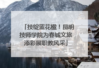 技绽蓝花楹！昆明技师学院为春城文旅添彩展职教风采