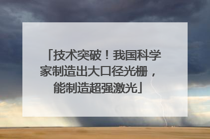 技术突破！我国科学家制造出大口径光栅，能制造超强激光