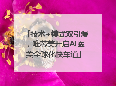 技术+模式双引爆，唯芯美开启AI医美全球化快车道