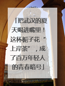 把武汉的夏天喝进嘴里！这杯栀子花“上岸茶”，成了百万年轻人的青春暗号