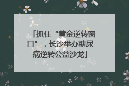 抓住“黄金逆转窗口”，长沙举办糖尿病逆转公益沙龙