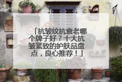 抗皱纹抗衰老哪个牌子好？十大抗皱紧致的护肤品盘点，良心推荐！