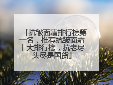 抗皱面霜排行榜第一名，推荐抗皱面霜十大排行榜，抗老尽头尽是国货