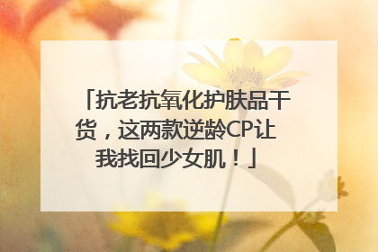 抗老抗氧化护肤品干货，这两款逆龄CP让我找回少女肌！