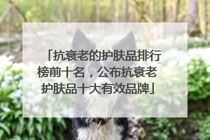 抗衰老的护肤品排行榜前十名，公布抗衰老护肤品十大有效品牌