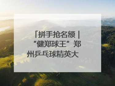 拼手抢名额｜“健郑球王”郑州乒乓球精英大奖赛报名火热