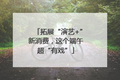 拓展“演艺+”新消费，这个端午超“有戏”