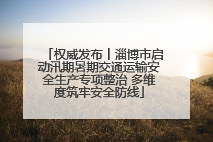 权威发布丨淄博市启动汛期暑期交通运输安全生产专项整治 多维度筑牢安全防线