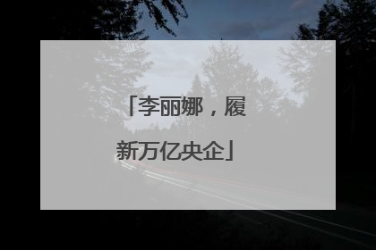 李丽娜，履新万亿央企
