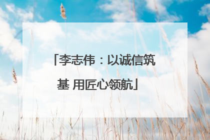 李志伟：以诚信筑基 用匠心领航