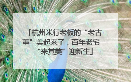 杭州米行老板的“老古董”美起来了，百年老宅“来其美”迎新生