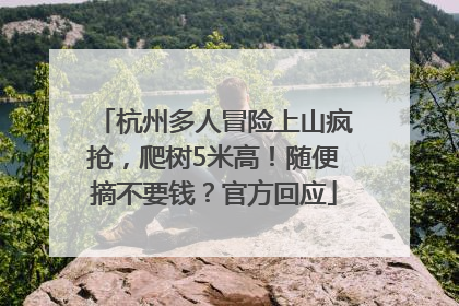 杭州多人冒险上山疯抢，爬树5米高！随便摘不要钱？官方回应