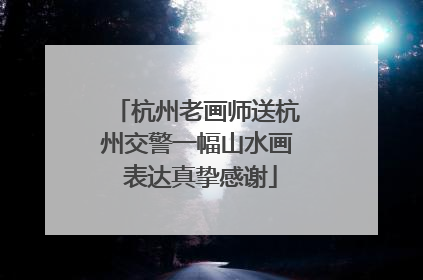 杭州老画师送杭州交警一幅山水画 表达真挚感谢