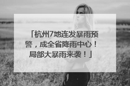 杭州7地连发暴雨预警，成全省降雨中心！局部大暴雨来袭！
